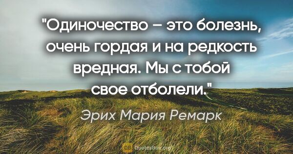 Эрих Мария Ремарк цитата: "Одиночество – это болезнь, очень гордая и на редкость вредная...."