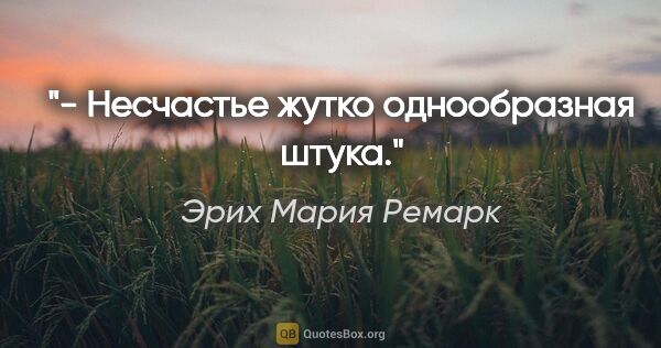 Эрих Мария Ремарк цитата: "- Несчастье жутко однообразная штука."