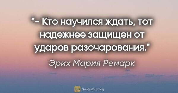 Эрих Мария Ремарк цитата: "- Кто научился ждать, тот надежнее защищен от ударов..."