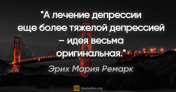 Эрих Мария Ремарк цитата: "А лечение депрессии еще более тяжелой депрессией – идея весьма..."