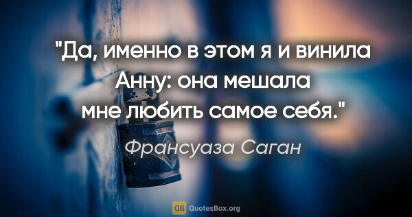 Франсуаза Саган цитата: "Да, именно в этом я и винила Анну: она мешала мне любить самое..."