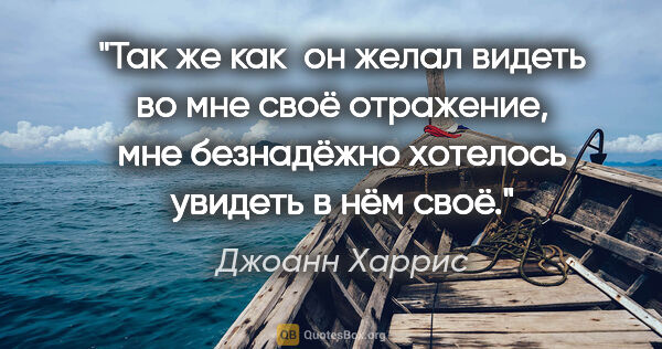 Джоанн Харрис цитата: "Так же как  он желал видеть во мне своё отражение, мне..."