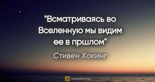 Стивен Хокинг цитата: "Всматриваясь во Вселенную мы видим ее в пршлом"