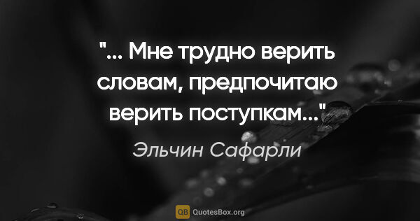 Эльчин Сафарли цитата: "... Мне трудно верить словам, предпочитаю верить поступкам..."