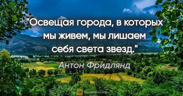 Антон Фридлянд цитата: "Освещая города, в которых мы живем, мы лишаем себя света звезд."