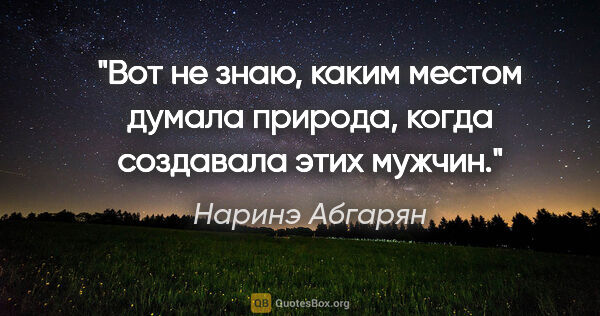 Наринэ Абгарян цитата: "Вот не знаю, каким местом думала природа, когда создавала этих..."