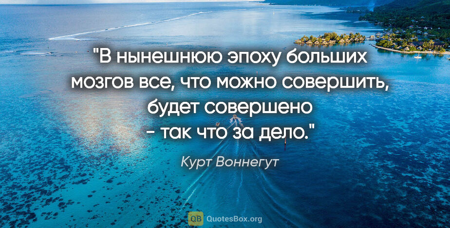 Курт Воннегут цитата: ""В нынешнюю эпоху больших мозгов все, что можно совершить,..."