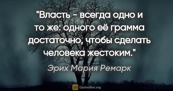 Эрих Мария Ремарк цитата: "Власть - всегда одно и то же: одного её грамма достаточно,..."