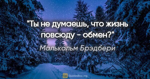 Малькольм Брэдбери цитата: "Ты не думаешь, что жизнь повсюду - обмен?"