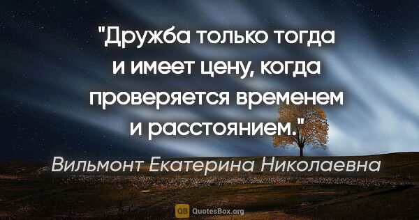 Вильмонт Екатерина Николаевна цитата: "Дружба только тогда и имеет цену, когда проверяется временем и..."