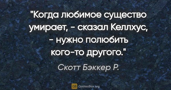 Скотт Бэккер Р. цитата: "«Когда любимое существо умирает, - сказал Келлхус, - нужно..."