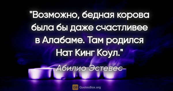 Абилио Эстевес цитата: "Возможно, бедная корова была бы даже счастливее в Алабаме. Там..."