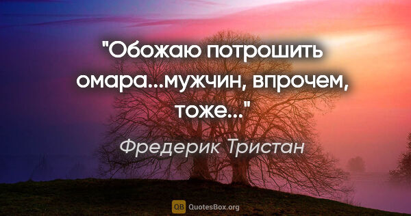 Фредерик Тристан цитата: "Обожаю потрошить омара...мужчин, впрочем, тоже..."