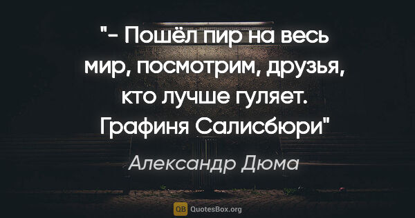 Александр Дюма цитата: "- Пошёл пир на весь мир, посмотрим, друзья, кто лучше гуляет...."