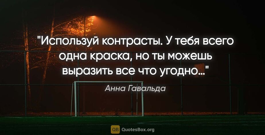 Анна Гавальда цитата: "Используй контрасты. У тебя всего одна краска, но ты можешь..."