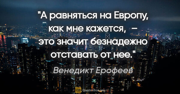 Венедикт Ерофеев цитата: "А равняться на Европу, как мне кажется, – это значит..."