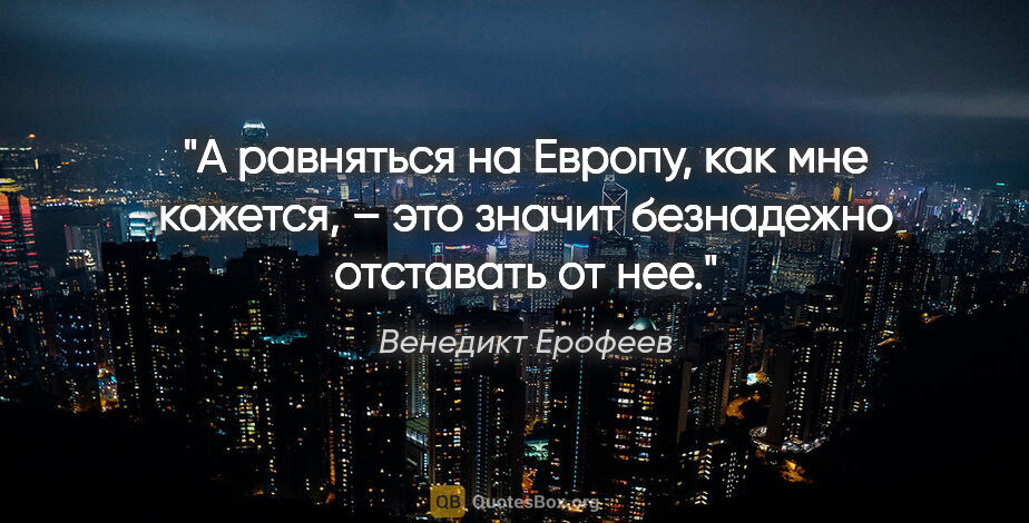 Венедикт Ерофеев цитата: "А равняться на Европу, как мне кажется, – это значит..."