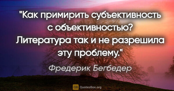 Фредерик Бегбедер цитата: "Как примирить субъективность с объективностью? Литература так..."