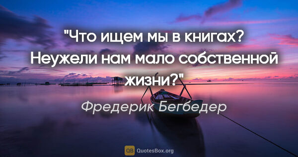 Фредерик Бегбедер цитата: "Что ищем мы в книгах? Неужели нам мало собственной жизни?"