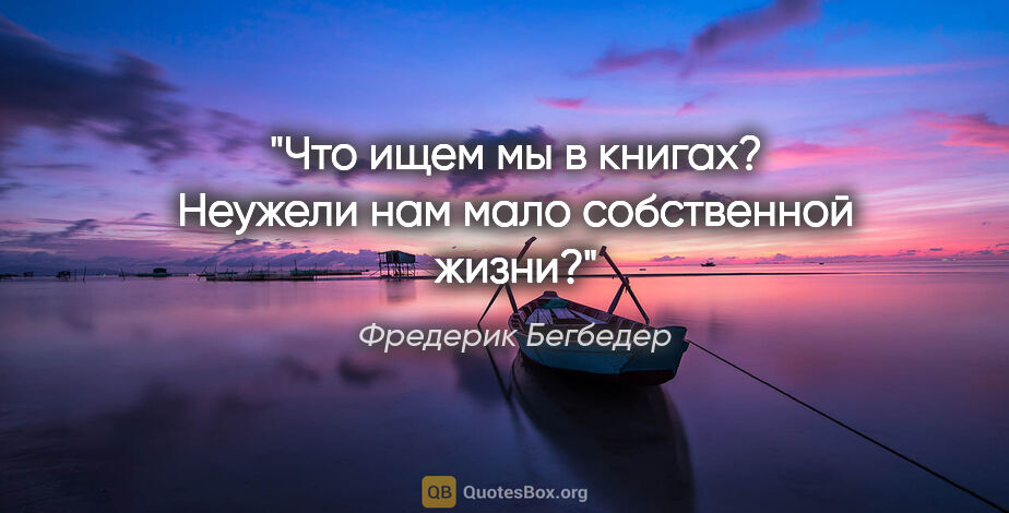 Фредерик Бегбедер цитата: "Что ищем мы в книгах? Неужели нам мало собственной жизни?"