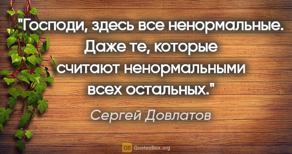 Сергей Довлатов цитата: ""Господи, здесь все ненормальные. Даже те, которые считают..."