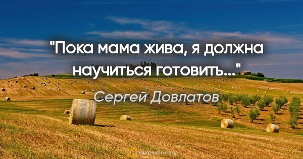 Сергей Довлатов цитата: ""Пока мама жива, я должна научиться готовить...""