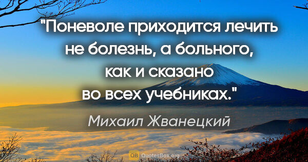 Михаил Жванецкий цитата: "Поневоле приходится лечить не болезнь, а больного, как и..."