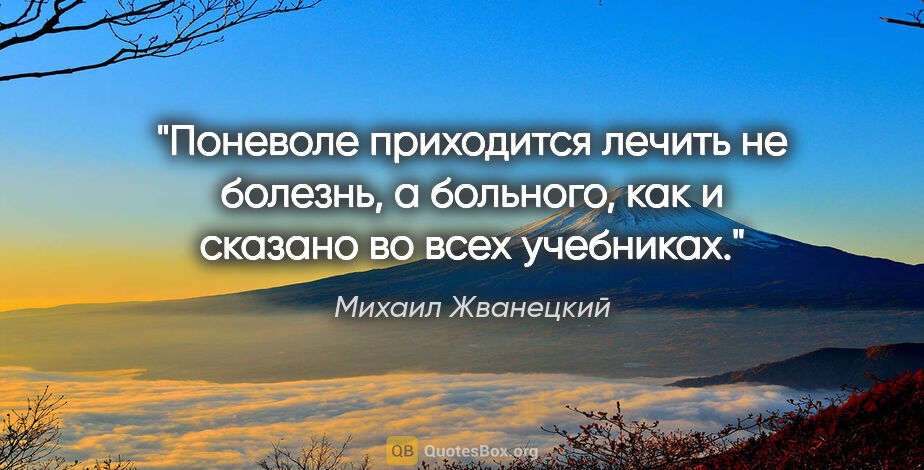 Михаил Жванецкий цитата: "Поневоле приходится лечить не болезнь, а больного, как и..."