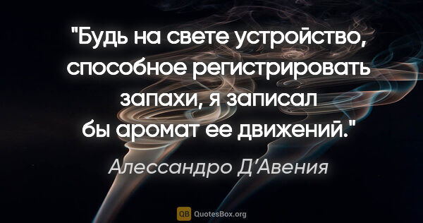 Алессандро Д’Авения цитата: "Будь на свете устройство, способное регистрировать запахи, я..."