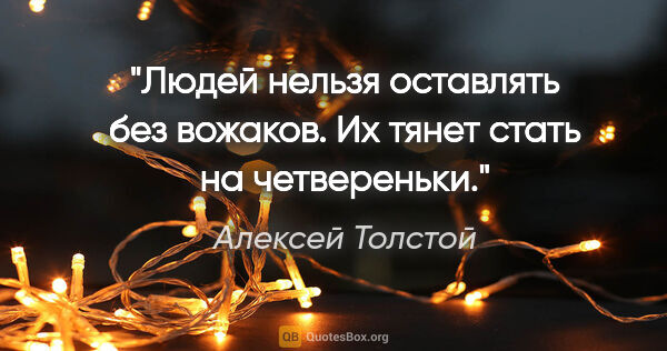 Алексей Толстой цитата: "Людей нельзя оставлять без вожаков. Их тянет стать на..."
