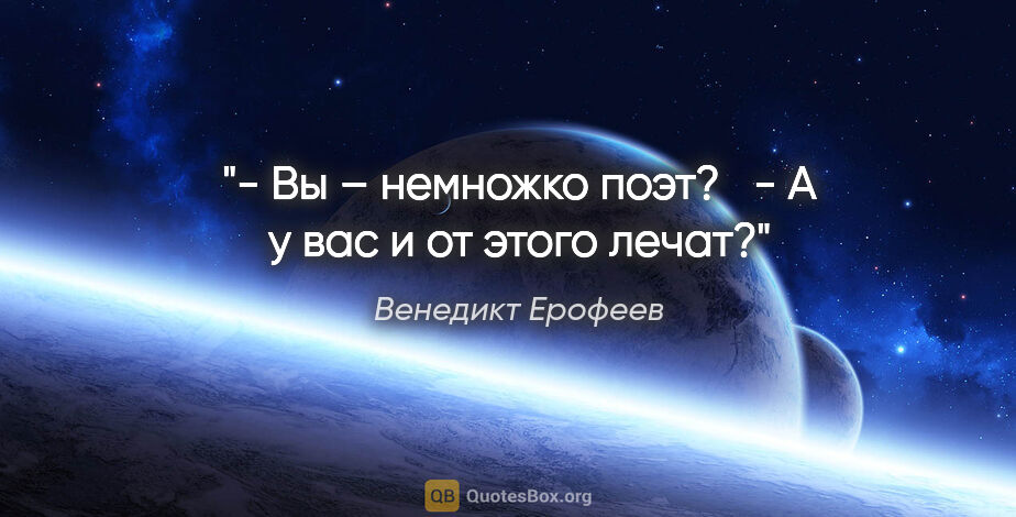 Венедикт Ерофеев цитата: "- Вы – немножко поэт? 

 - А у вас и от этого лечат?"