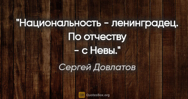 Сергей Довлатов цитата: "Национальность - ленинградец. По отчеству - с Невы."