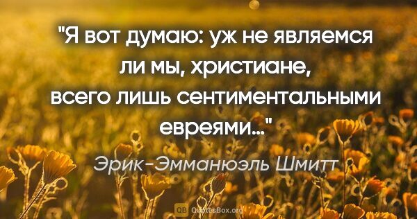 Эрик-Эмманюэль Шмитт цитата: "Я вот думаю: уж не являемся ли мы, христиане, всего лишь..."