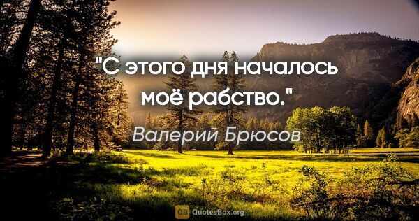 Валерий Брюсов цитата: "С этого дня началось моё рабство."