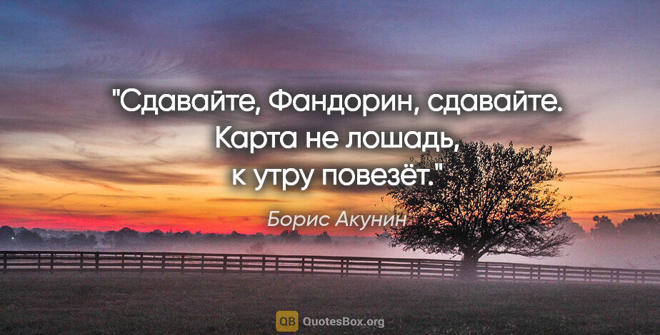 Борис Акунин цитата: "Сдавайте, Фандорин, сдавайте. Карта не лошадь, к утру повезёт."