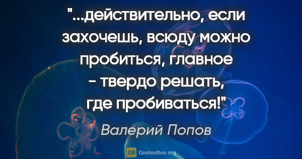 Валерий Попов цитата: "действительно, если захочешь, всюду можно пробиться, главное -..."