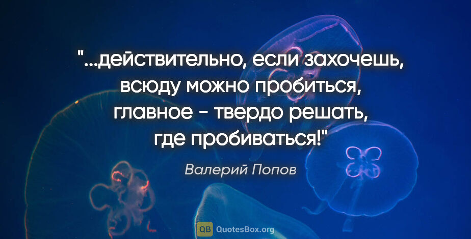 Валерий Попов цитата: "действительно, если захочешь, всюду можно пробиться, главное -..."