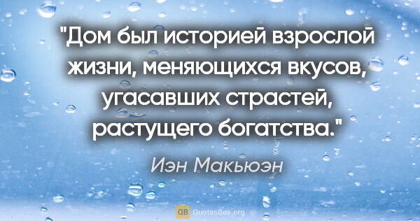 Иэн Макьюэн цитата: "Дом был историей взрослой жизни, меняющихся вкусов, угасавших..."