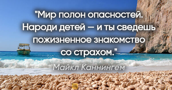 Майкл Каннингем цитата: "Мир полон опасностей. Народи детей — и ты сведешь пожизненное..."