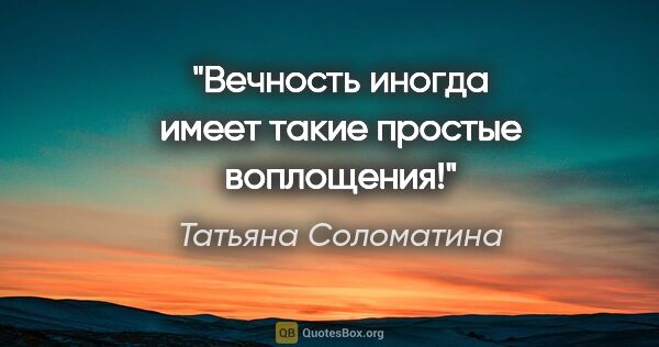 Татьяна Соломатина цитата: "Вечность иногда имеет такие простые воплощения!"