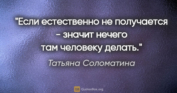 Татьяна Соломатина цитата: "Если естественно не получается - значит нечего там человеку..."
