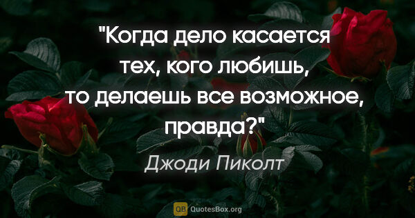 Джоди Пиколт цитата: "Когда дело касается тех, кого любишь, то делаешь все..."