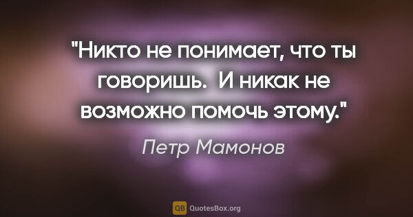 Петр Мамонов цитата: "Никто не понимает, что ты говоришь.  И никак не возможно..."