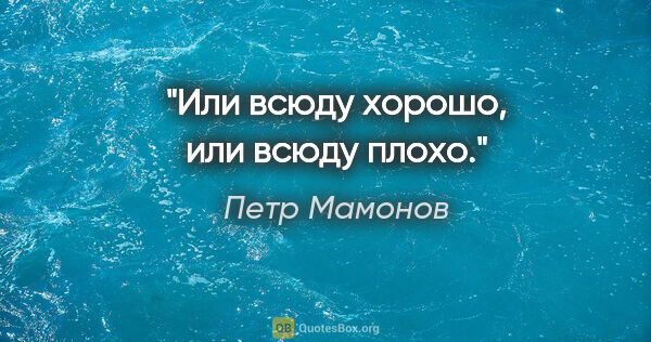 Петр Мамонов цитата: "Или всюду хорошо, или всюду плохо."