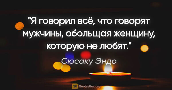 Сюсаку Эндо цитата: "Я говорил всё, что говорят мужчины, обольщая женщину, которую..."