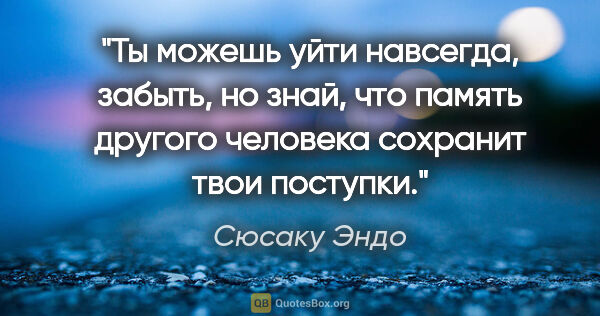 Сюсаку Эндо цитата: "Ты можешь уйти навсегда, забыть, но знай, что память другого..."