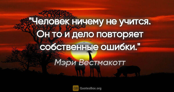 Мэри Вестмакотт цитата: "Человек ничему не учится. Он то и дело повторяет собственные..."