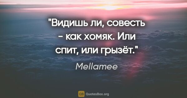 Mellamee цитата: "Видишь ли, совесть - как хомяк. Или спит, или грызёт."