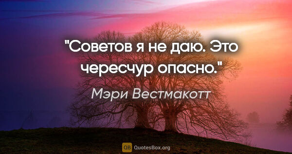 Мэри Вестмакотт цитата: "Советов я не даю. Это чересчур опасно."