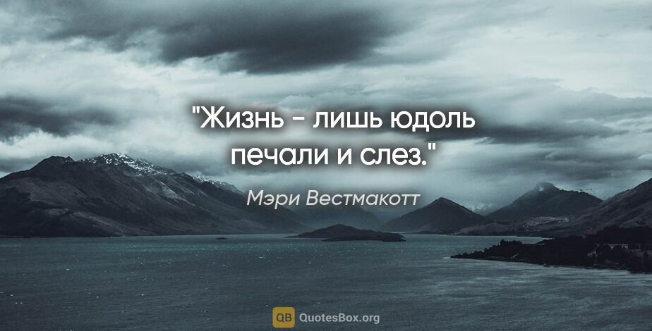 Мэри Вестмакотт цитата: "Жизнь - лишь юдоль печали и слез."